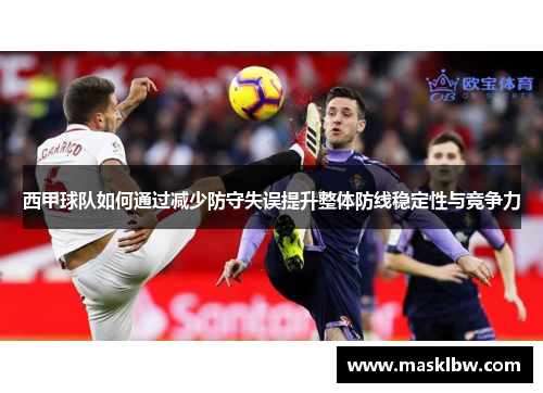 西甲球队如何通过减少防守失误提升整体防线稳定性与竞争力
