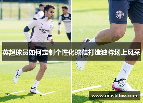 英超球员如何定制个性化球鞋打造独特场上风采