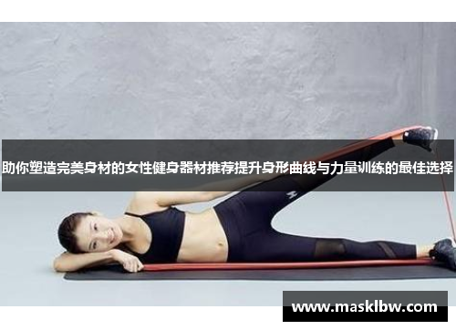 助你塑造完美身材的女性健身器材推荐提升身形曲线与力量训练的最佳选择