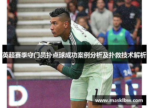 英超赛季守门员扑点球成功案例分析及扑救技术解析