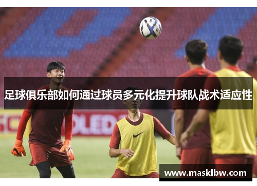 足球俱乐部如何通过球员多元化提升球队战术适应性