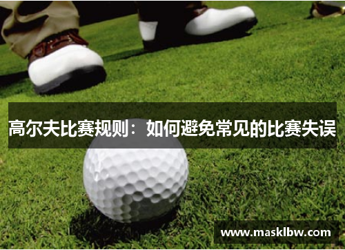 高尔夫比赛规则：如何避免常见的比赛失误